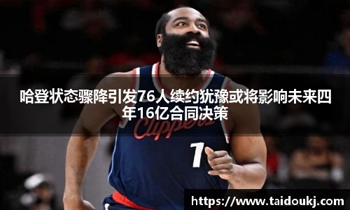 哈登状态骤降引发76人续约犹豫或将影响未来四年16亿合同决策