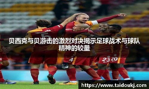 贝西克与贝游击的激烈对决揭示足球战术与球队精神的较量